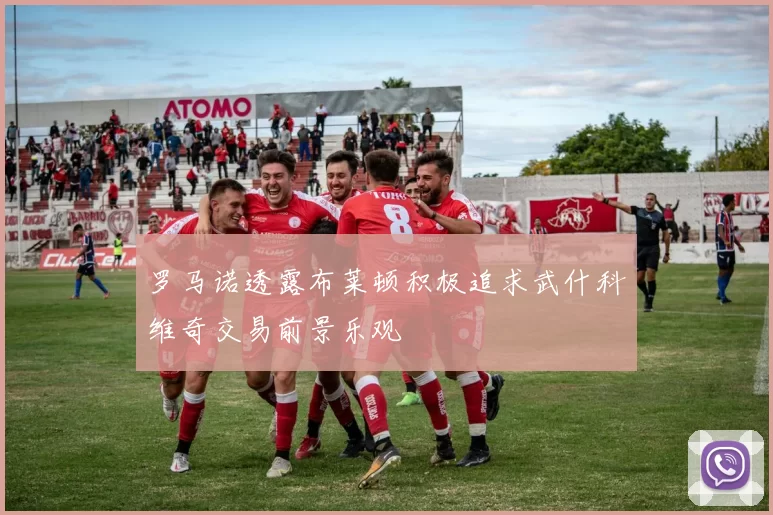 罗马诺透露布莱顿积极追求武什科维奇交易前景乐观