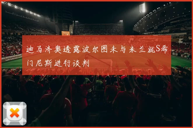 迪马济奥透露波尔图未与米兰就S希门尼斯进行谈判