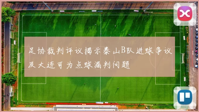 足协裁判评议揭示泰山B队进球争议及大连可为点球漏判问题