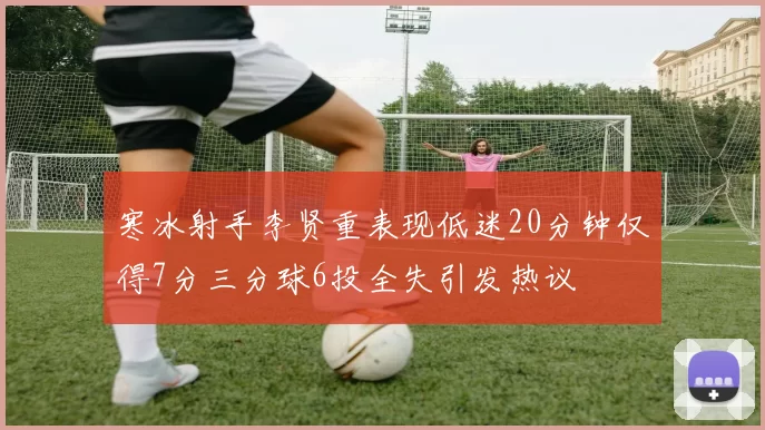 寒冰射手李贤重表现低迷20分钟仅得7分三分球6投全失引发热议