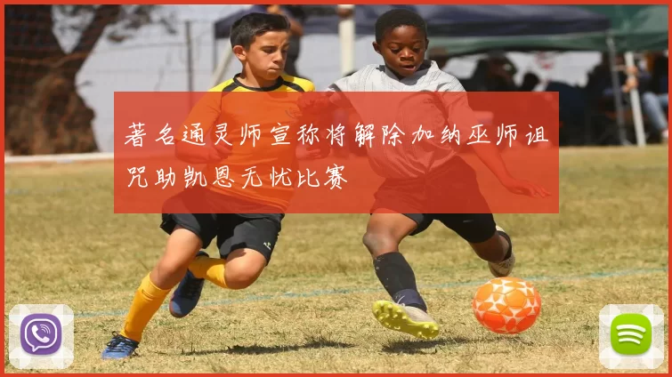 著名通灵师宣称将解除加纳巫师诅咒助凯恩无忧比赛