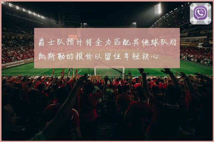 爵士队预计将全力匹配其他球队对凯斯勒的报价以留住年轻核心