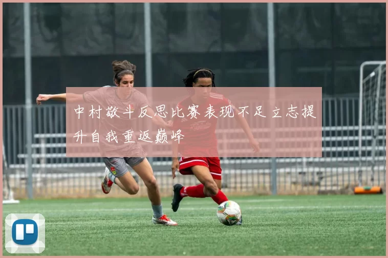 中村敬斗反思比赛表现不足立志提升自我重返巅峰