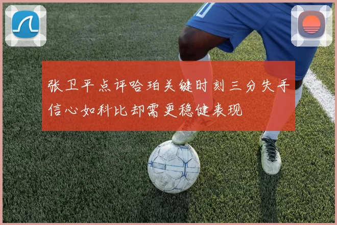 张卫平点评哈珀关键时刻三分失手信心如科比却需更稳健表现