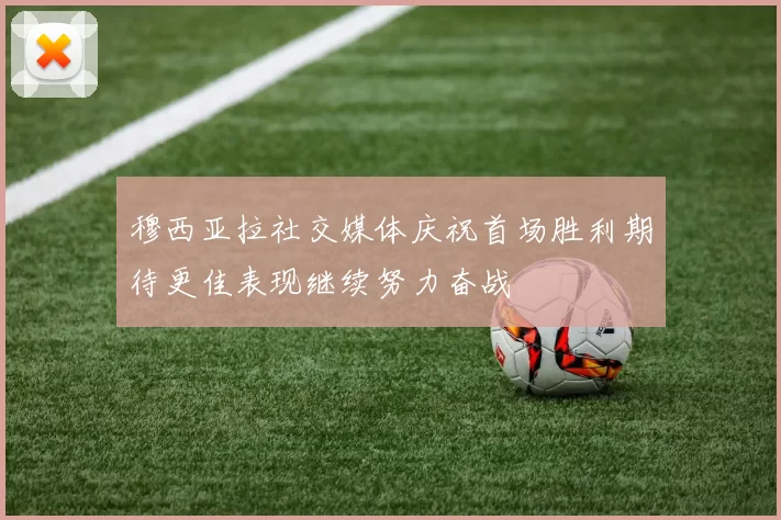穆西亚拉社交媒体庆祝首场胜利期待更佳表现继续努力奋战