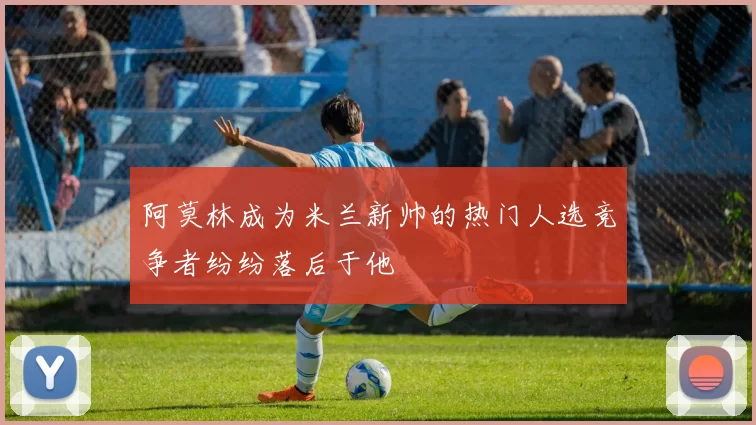 阿莫林成为米兰新帅的热门人选竞争者纷纷落后于他