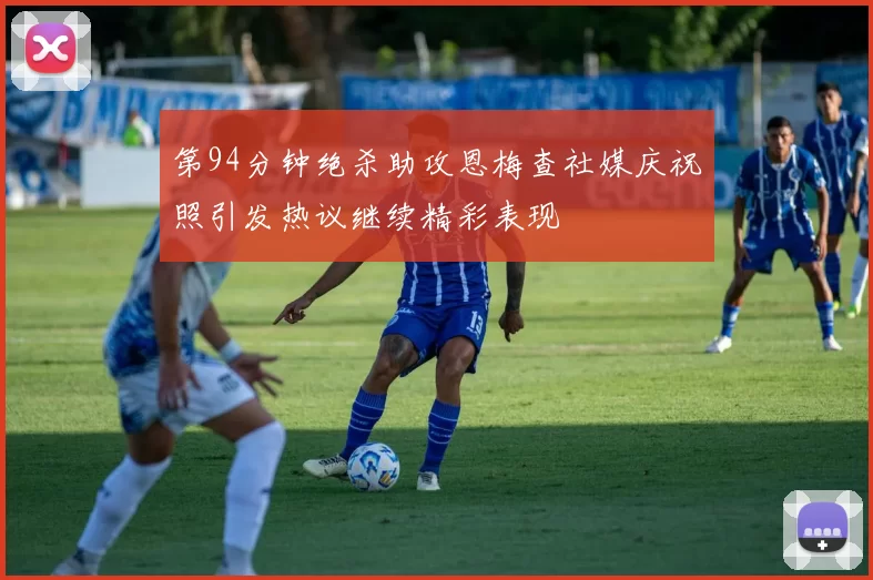 第94分钟绝杀助攻恩梅查社媒庆祝照引发热议继续精彩表现