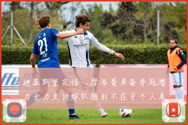 迪亚斯坚定信心摩洛哥具备夺冠潜力全力支持球队胜利不在乎个人表现