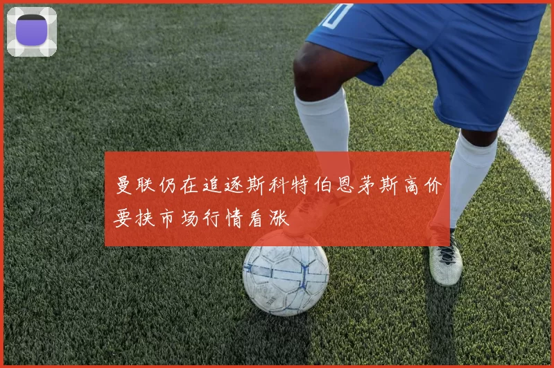 曼联仍在追逐斯科特伯恩茅斯高价要挟市场行情看涨